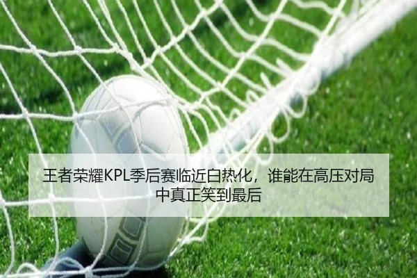 王者荣耀KPL季后赛临近白热化，谁能在高压对局中真正笑到最后（dbdianjing）